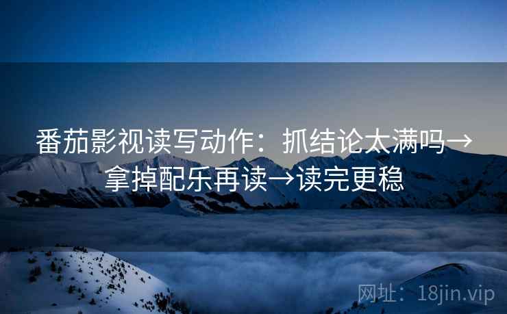 番茄影视读写动作：抓结论太满吗→拿掉配乐再读→读完更稳