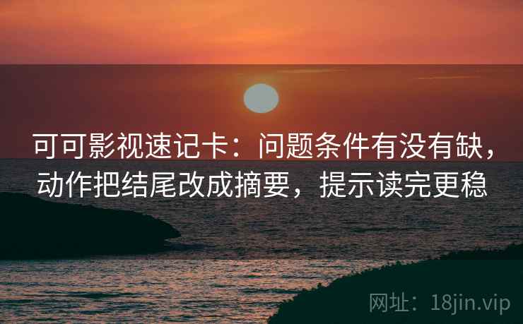 可可影视速记卡：问题条件有没有缺，动作把结尾改成摘要，提示读完更稳
