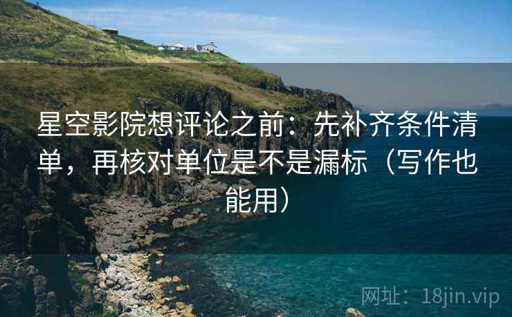星空影院想评论之前：先补齐条件清单，再核对单位是不是漏标（写作也能用）