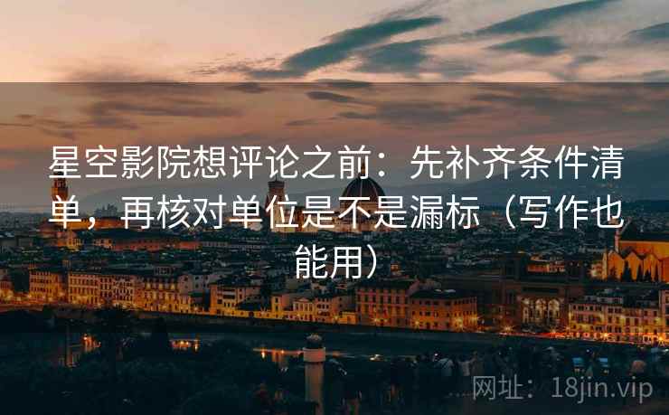 星空影院想评论之前：先补齐条件清单，再核对单位是不是漏标（写作也能用）