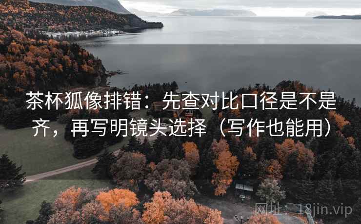 茶杯狐像排错：先查对比口径是不是齐，再写明镜头选择（写作也能用）