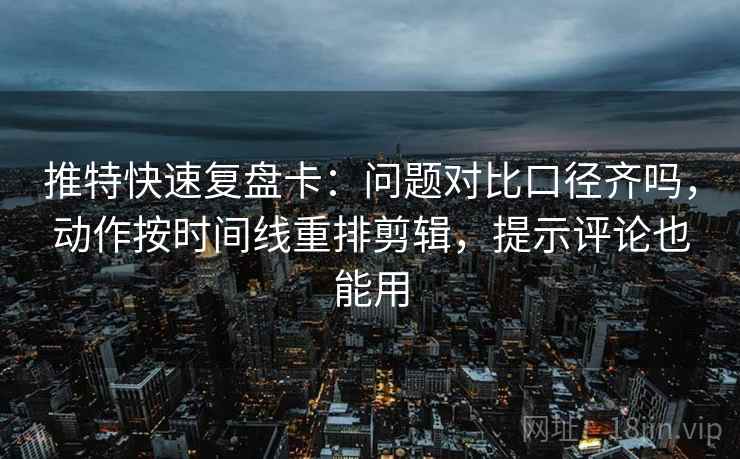 推特快速复盘卡：问题对比口径齐吗，动作按时间线重排剪辑，提示评论也能用
