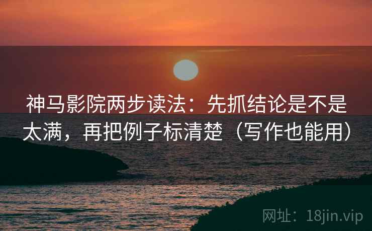 神马影院两步读法：先抓结论是不是太满，再把例子标清楚（写作也能用）