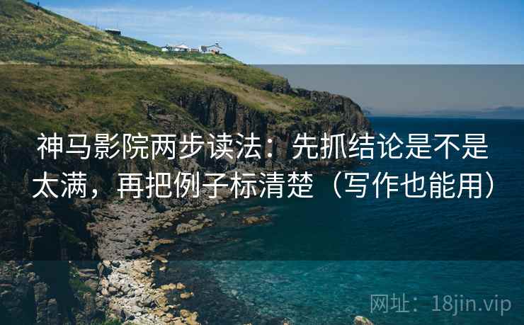 神马影院两步读法：先抓结论是不是太满，再把例子标清楚（写作也能用）