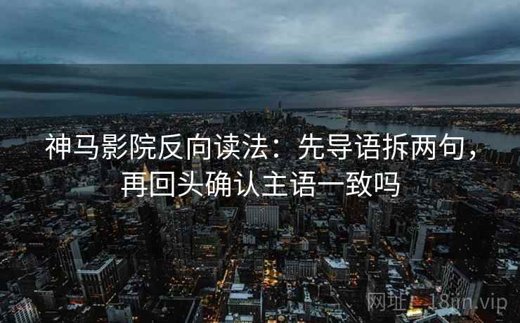 神马影院反向读法：先导语拆两句，再回头确认主语一致吗