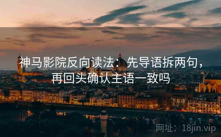 神马影院反向读法：先导语拆两句，再回头确认主语一致吗