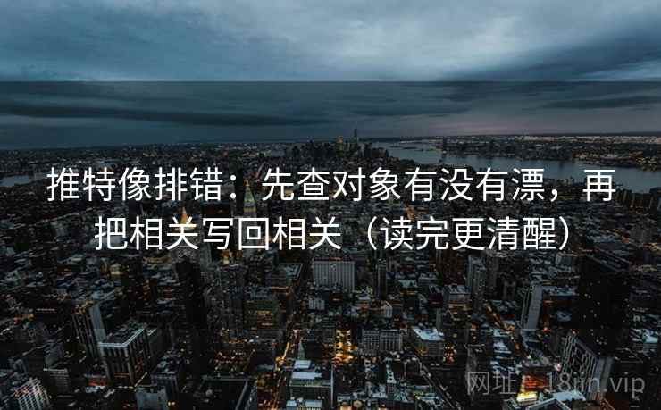 推特像排错：先查对象有没有漂，再把相关写回相关（读完更清醒）
