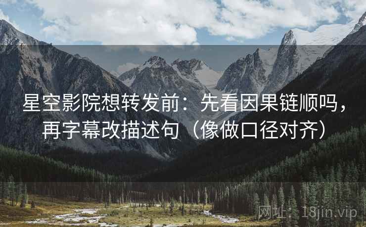 星空影院想转发前：先看因果链顺吗，再字幕改描述句（像做口径对齐）