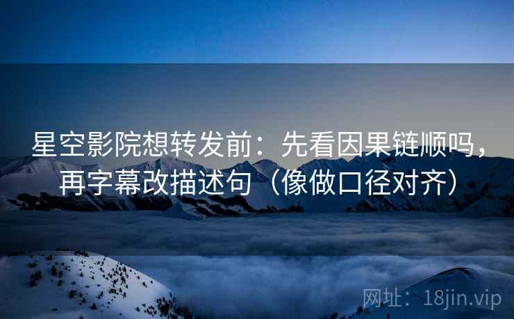星空影院想转发前：先看因果链顺吗，再字幕改描述句（像做口径对齐）