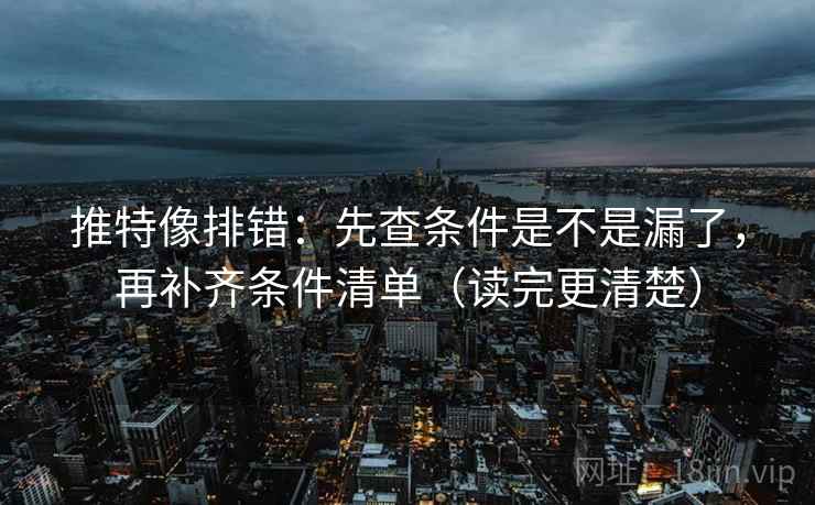 推特像排错：先查条件是不是漏了，再补齐条件清单（读完更清楚）