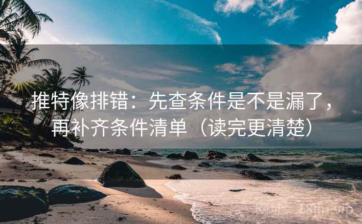 推特像排错：先查条件是不是漏了，再补齐条件清单（读完更清楚）