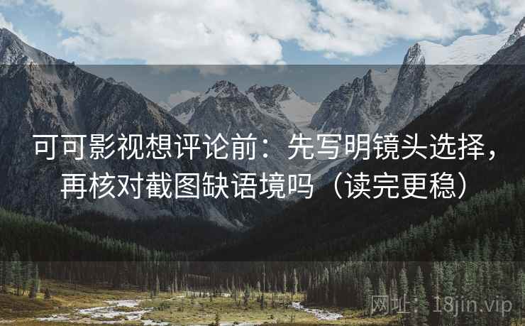 可可影视想评论前：先写明镜头选择，再核对截图缺语境吗（读完更稳）
