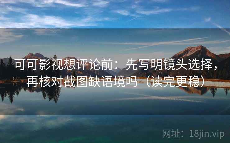可可影视想评论前：先写明镜头选择，再核对截图缺语境吗（读完更稳）