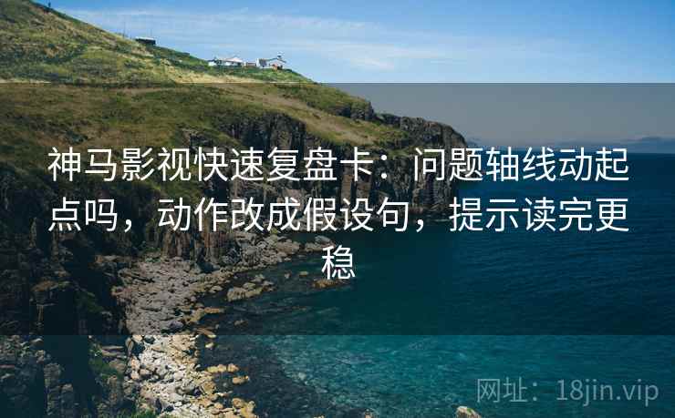 神马影视快速复盘卡：问题轴线动起点吗，动作改成假设句，提示读完更稳