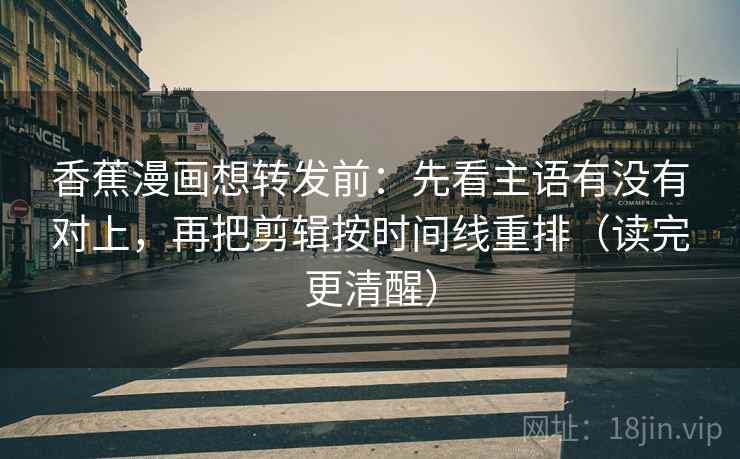 香蕉漫画想转发前：先看主语有没有对上，再把剪辑按时间线重排（读完更清醒）