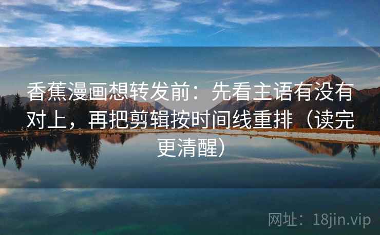 香蕉漫画想转发前：先看主语有没有对上，再把剪辑按时间线重排（读完更清醒）