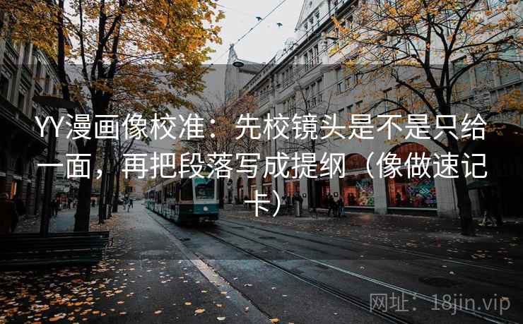 YY漫画像校准：先校镜头是不是只给一面，再把段落写成提纲（像做速记卡）