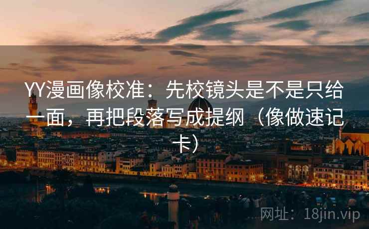 YY漫画像校准：先校镜头是不是只给一面，再把段落写成提纲（像做速记卡）