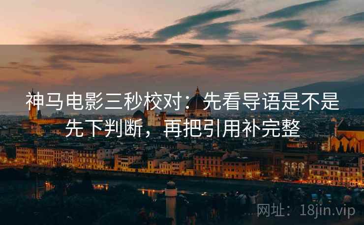 神马电影三秒校对：先看导语是不是先下判断，再把引用补完整