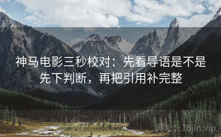 神马电影三秒校对：先看导语是不是先下判断，再把引用补完整