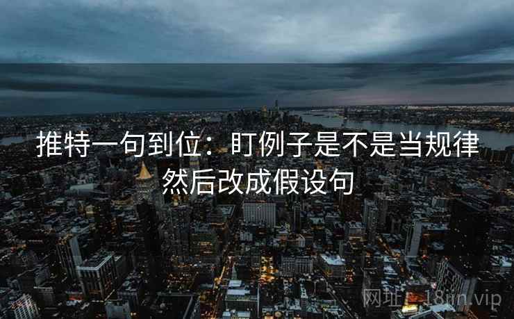 推特一句到位：盯例子是不是当规律然后改成假设句