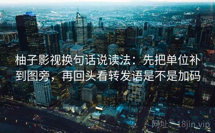 柚子影视换句话说读法：先把单位补到图旁，再回头看转发语是不是加码