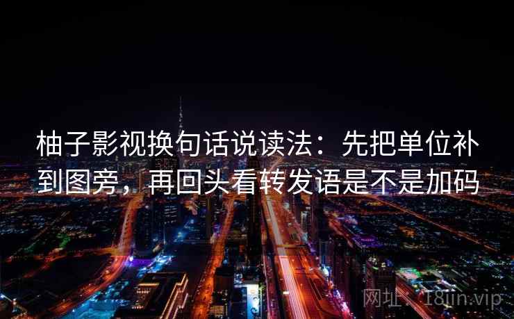 柚子影视换句话说读法：先把单位补到图旁，再回头看转发语是不是加码