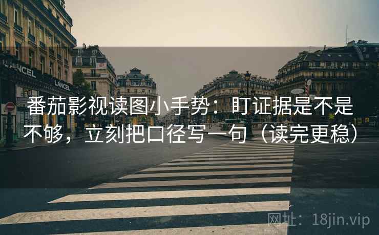 番茄影视读图小手势：盯证据是不是不够，立刻把口径写一句（读完更稳）