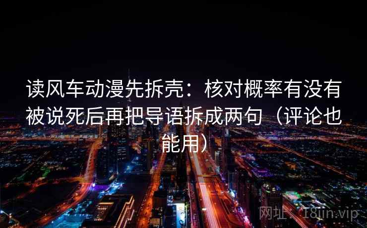 读风车动漫先拆壳：核对概率有没有被说死后再把导语拆成两句（评论也能用）