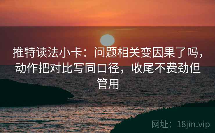 推特读法小卡：问题相关变因果了吗，动作把对比写同口径，收尾不费劲但管用