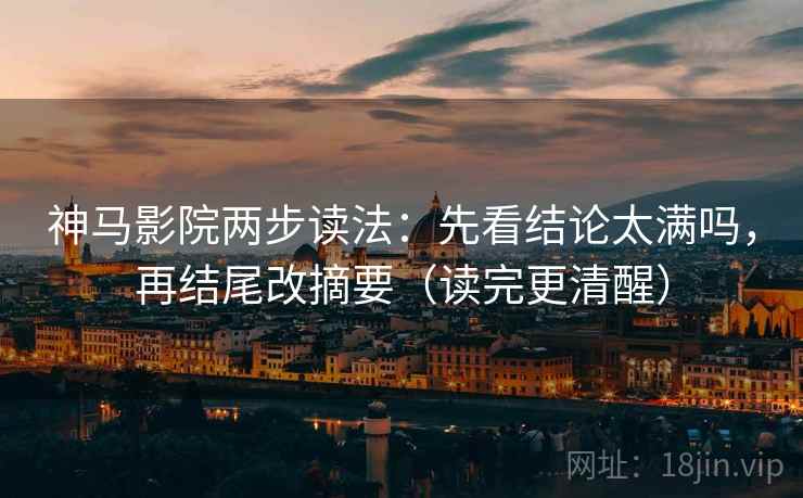 神马影院两步读法：先看结论太满吗，再结尾改摘要（读完更清醒）