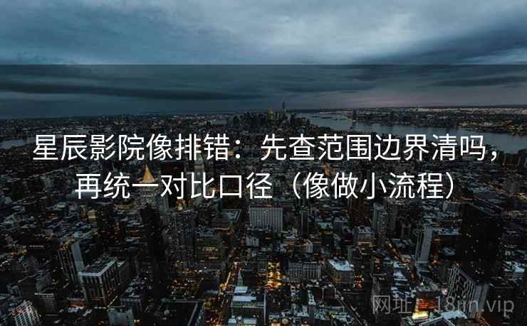 星辰影院像排错：先查范围边界清吗，再统一对比口径（像做小流程）