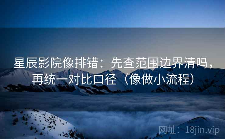 星辰影院像排错：先查范围边界清吗，再统一对比口径（像做小流程）