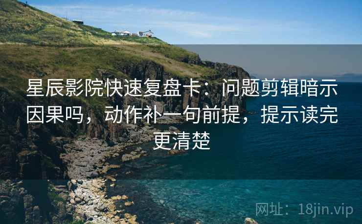 星辰影院快速复盘卡：问题剪辑暗示因果吗，动作补一句前提，提示读完更清楚