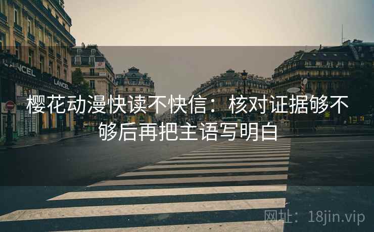 樱花动漫快读不快信：核对证据够不够后再把主语写明白