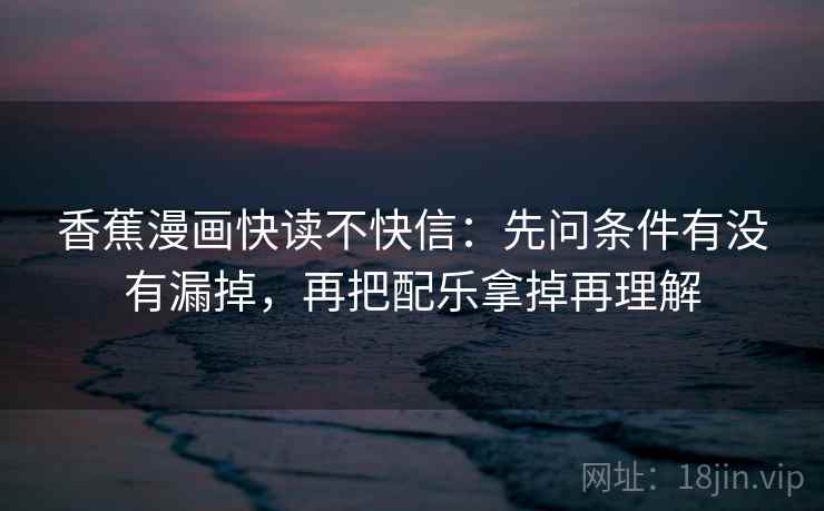 香蕉漫画快读不快信：先问条件有没有漏掉，再把配乐拿掉再理解