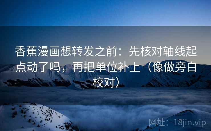 香蕉漫画想转发之前：先核对轴线起点动了吗，再把单位补上（像做旁白校对）