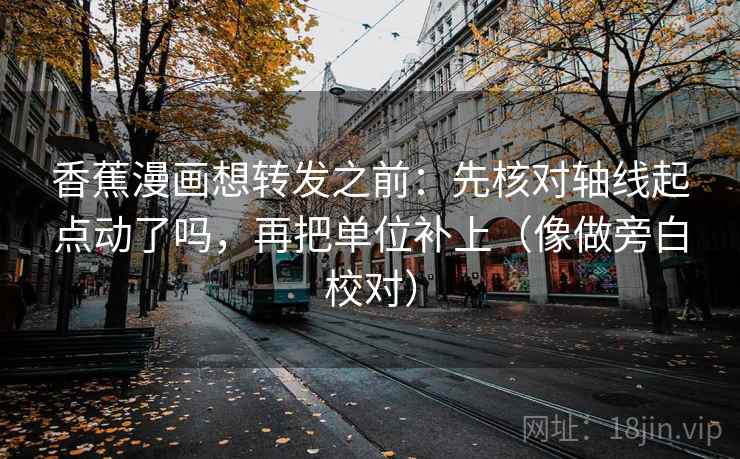 香蕉漫画想转发之前：先核对轴线起点动了吗，再把单位补上（像做旁白校对）