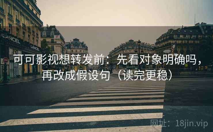 可可影视想转发前：先看对象明确吗，再改成假设句（读完更稳）