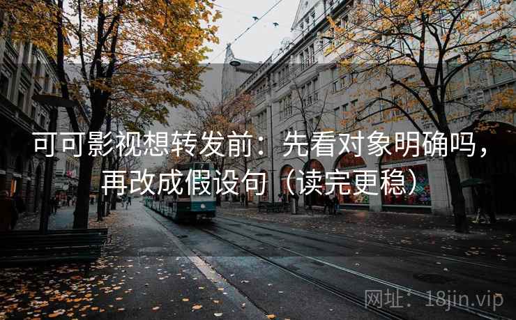 可可影视想转发前：先看对象明确吗，再改成假设句（读完更稳）