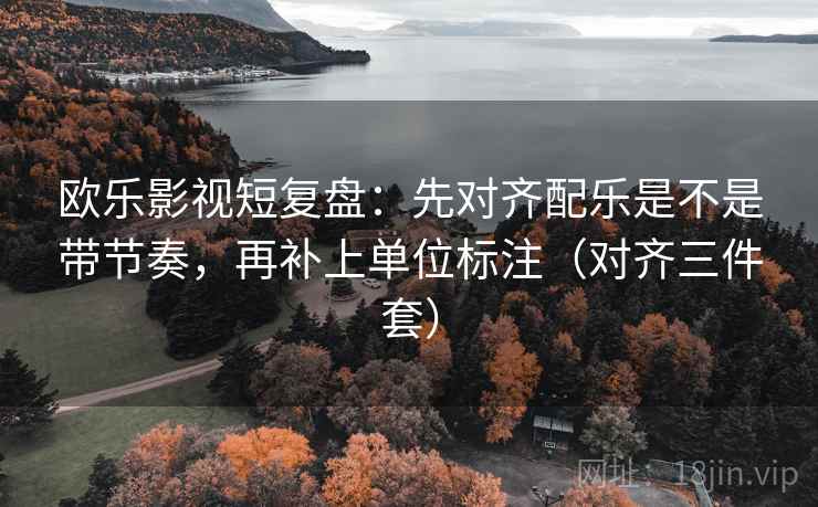 欧乐影视短复盘：先对齐配乐是不是带节奏，再补上单位标注（对齐三件套）