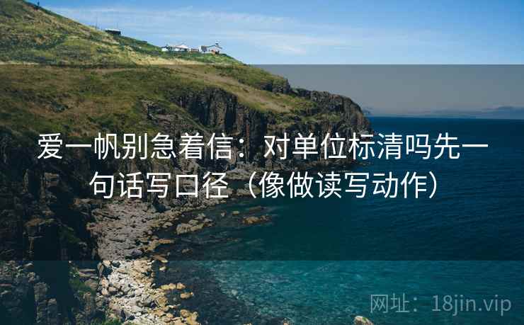 爱一帆别急着信：对单位标清吗先一句话写口径（像做读写动作）