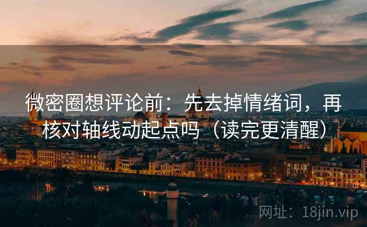 微密圈想评论前：先去掉情绪词，再核对轴线动起点吗（读完更清醒）
