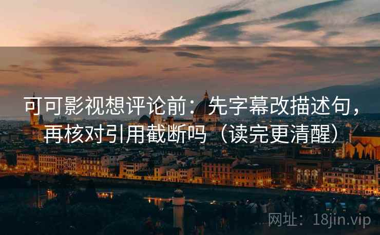 可可影视想评论前：先字幕改描述句，再核对引用截断吗（读完更清醒）