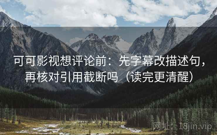 可可影视想评论前：先字幕改描述句，再核对引用截断吗（读完更清醒）