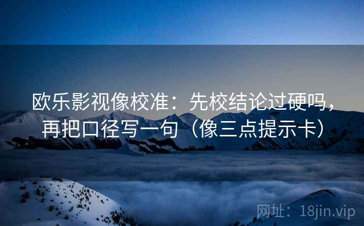 欧乐影视像校准：先校结论过硬吗，再把口径写一句（像三点提示卡）