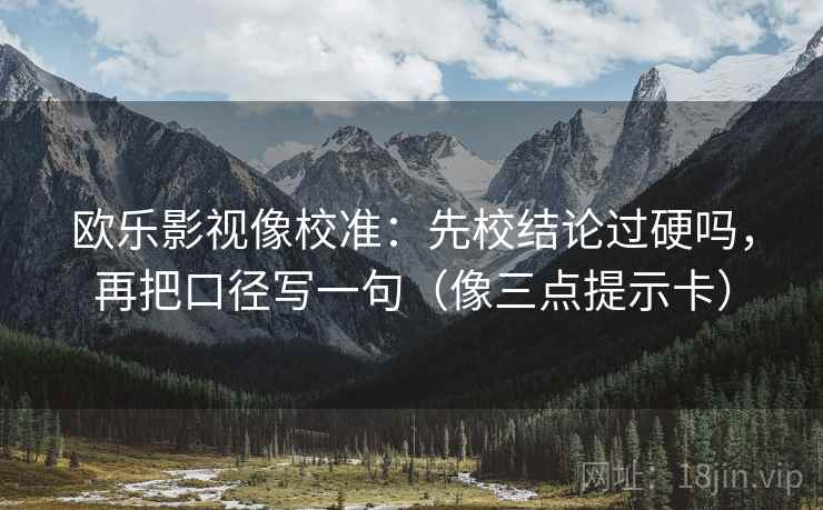 欧乐影视像校准：先校结论过硬吗，再把口径写一句（像三点提示卡）