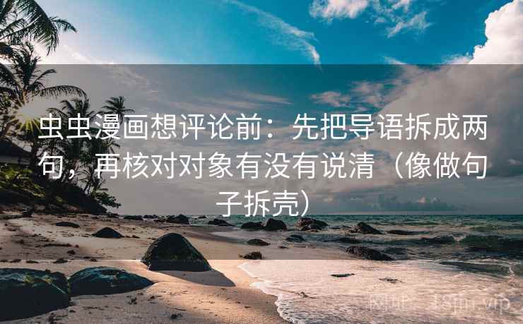 虫虫漫画想评论前：先把导语拆成两句，再核对对象有没有说清（像做句子拆壳）