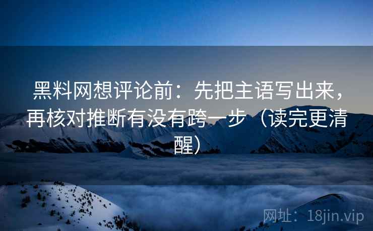 黑料网想评论前：先把主语写出来，再核对推断有没有跨一步（读完更清醒）