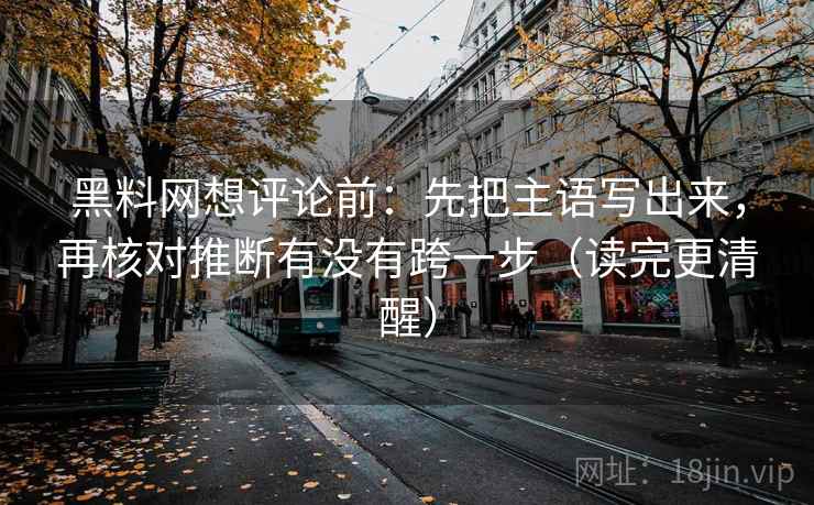 黑料网想评论前：先把主语写出来，再核对推断有没有跨一步（读完更清醒）